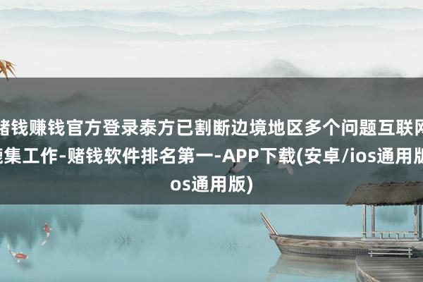 赌钱赚钱官方登录泰方已割断边境地区多个问题互联网辘集工作-赌