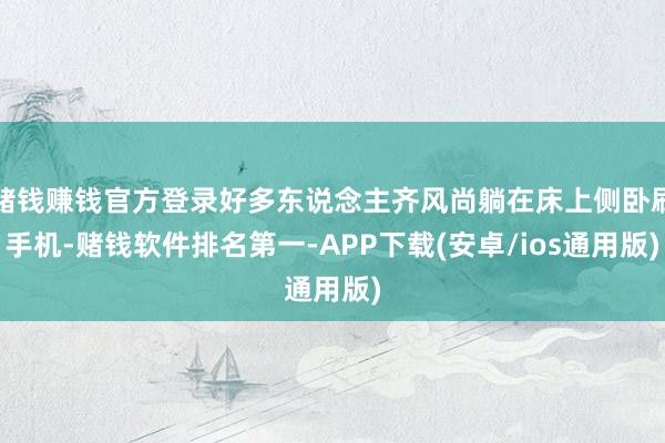 赌钱赚钱官方登录好多东说念主齐风尚躺在床上侧卧刷手机-赌钱软