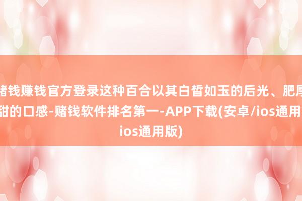 赌钱赚钱官方登录这种百合以其白皙如玉的后光、肥厚香甜的口感-