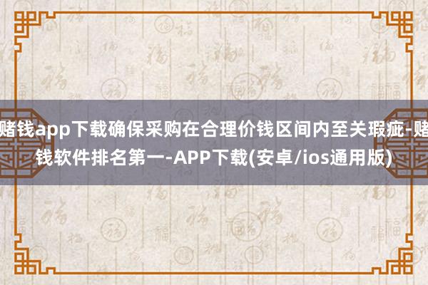 赌钱app下载确保采购在合理价钱区间内至关瑕疵-赌钱软件排名