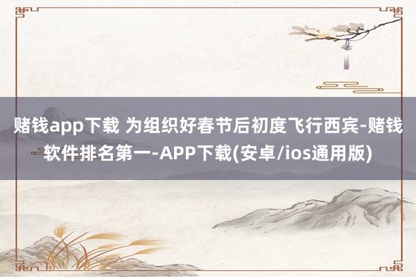 赌钱app下载 　　为组织好春节后初度飞行西宾-赌钱软件排名