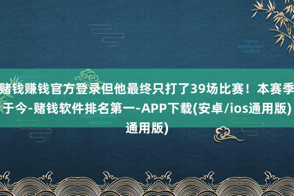 赌钱赚钱官方登录但他最终只打了39场比赛！本赛季于今-赌钱软