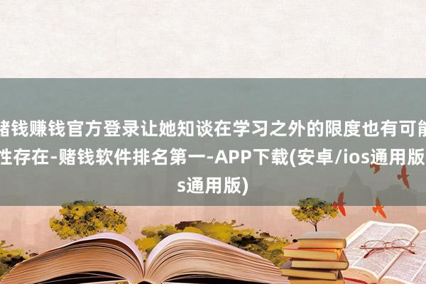 赌钱赚钱官方登录让她知谈在学习之外的限度也有可能性存在-赌钱
