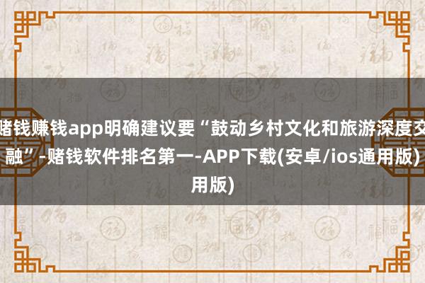 赌钱赚钱app明确建议要“鼓动乡村文化和旅游深度交融”-赌钱