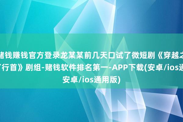 赌钱赚钱官方登录龙某某前几天口试了微短剧《穿越之我成了行首》