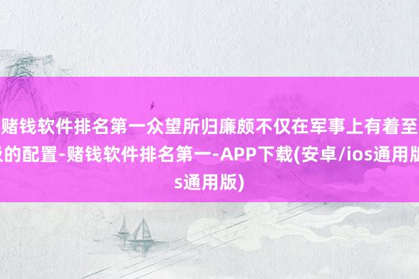 赌钱软件排名第一众望所归　　廉颇不仅在军事上有着至极的配置-