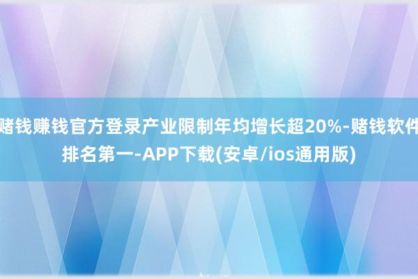 赌钱赚钱官方登录产业限制年均增长超20%-赌钱软件排名第一-