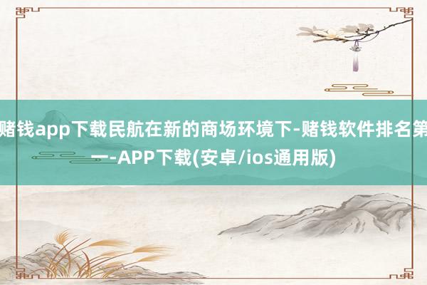 赌钱app下载民航在新的商场环境下-赌钱软件排名第一-APP