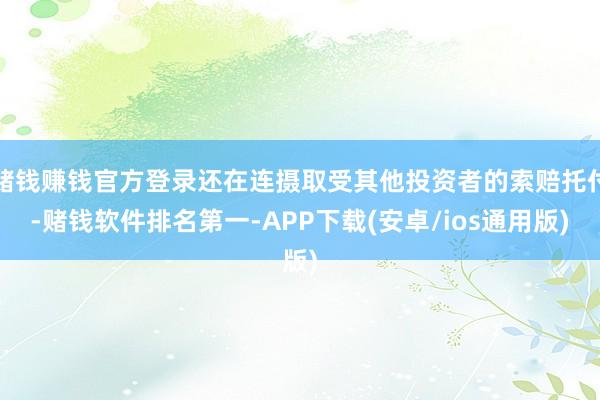 赌钱赚钱官方登录还在连摄取受其他投资者的索赔托付-赌钱软件排