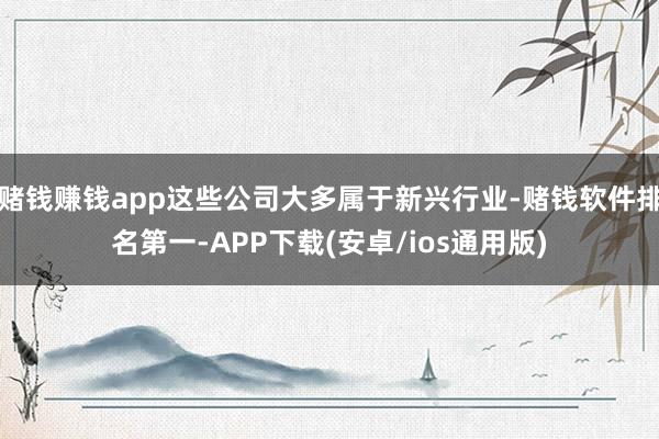 赌钱赚钱app这些公司大多属于新兴行业-赌钱软件排名第一-A