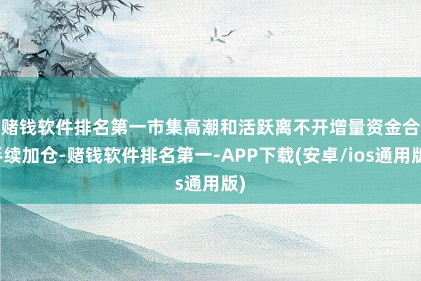 赌钱软件排名第一　　市集高潮和活跃离不开增量资金合手续加仓-