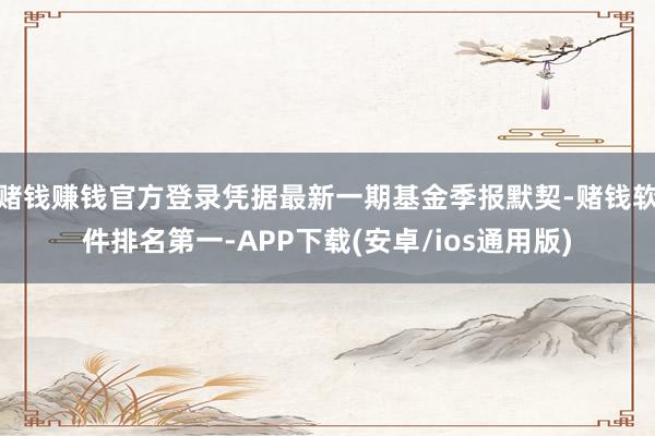 赌钱赚钱官方登录凭据最新一期基金季报默契-赌钱软件排名第一-
