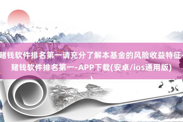 赌钱软件排名第一请充分了解本基金的风险收益特征-赌钱软件排名
