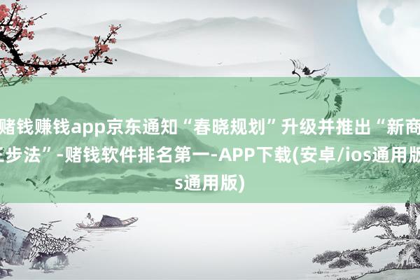 赌钱赚钱app京东通知“春晓规划”升级并推出“新商三步法”-