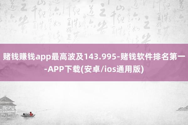 赌钱赚钱app最高波及143.995-赌钱软件排名第一-AP