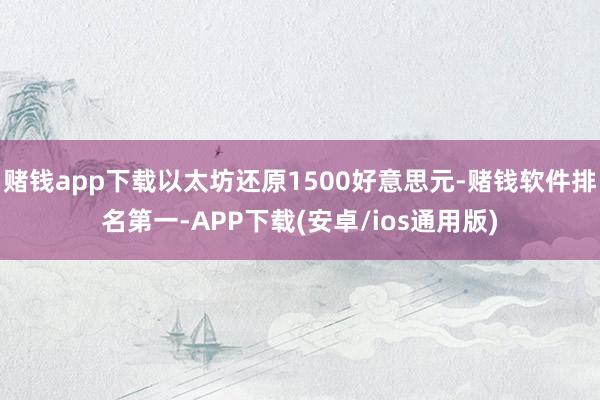 赌钱app下载以太坊还原1500好意思元-赌钱软件排名第一-