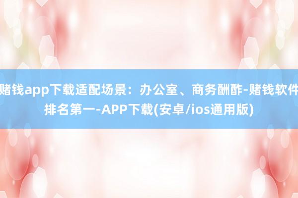 赌钱app下载适配场景：办公室、商务酬酢-赌钱软件排名第一-