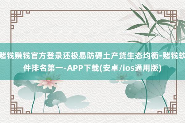 赌钱赚钱官方登录还极易防碍土产货生态均衡-赌钱软件排名第一-