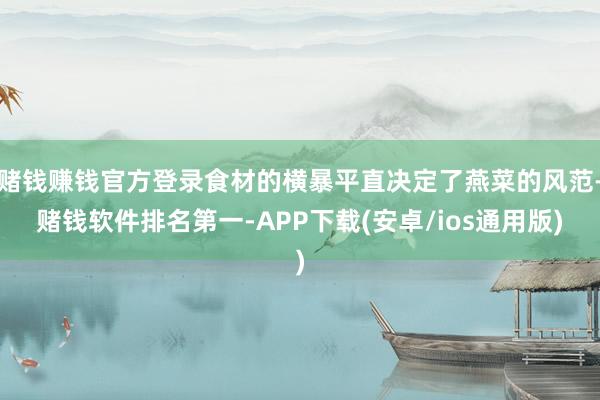 赌钱赚钱官方登录食材的横暴平直决定了燕菜的风范-赌钱软件排名