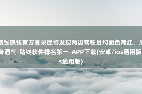 赌钱赚钱官方登录民警发现两边驾驶员均面色潮红、周身酒气-赌钱