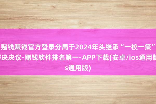 赌钱赚钱官方登录分局于2024年头继承“一校一策”解决决议-