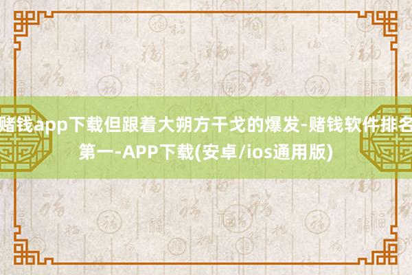 赌钱app下载但跟着大朔方干戈的爆发-赌钱软件排名第一-AP