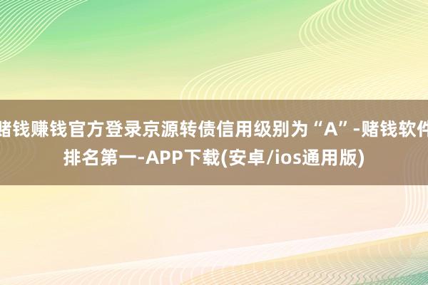 赌钱赚钱官方登录京源转债信用级别为“A”-赌钱软件排名第一-