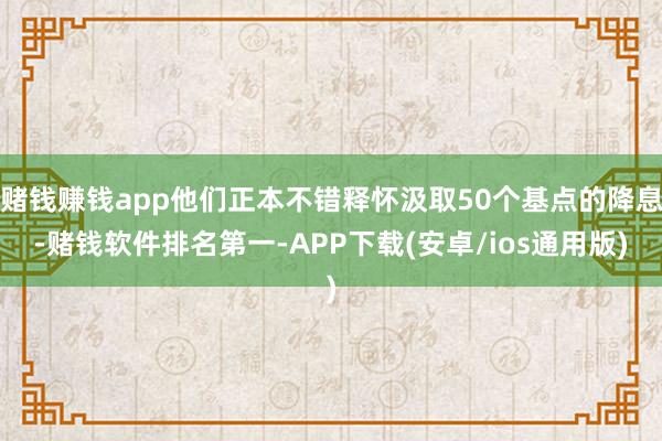赌钱赚钱app他们正本不错释怀汲取50个基点的降息-赌钱软件