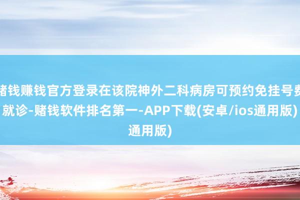 赌钱赚钱官方登录在该院神外二科病房可预约免挂号费就诊-赌钱软