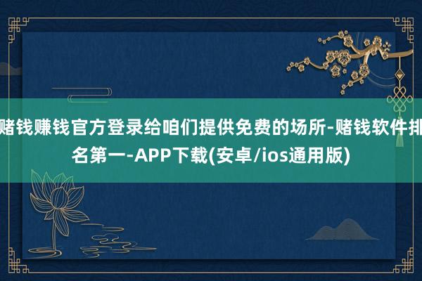 赌钱赚钱官方登录给咱们提供免费的场所-赌钱软件排名第一-AP