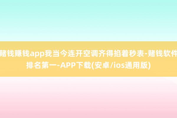 赌钱赚钱app我当今连开空调齐得掐着秒表-赌钱软件排名第一-