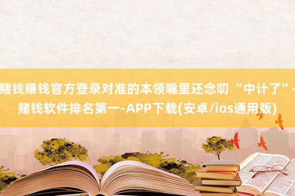 赌钱赚钱官方登录对准的本领嘴里还念叨 “中计了”-赌钱软件排