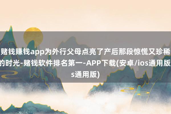 赌钱赚钱app为外行父母点亮了产后那段惊慌又珍稀的时光-赌钱软件排名第一-APP下载(安卓/ios通用版)