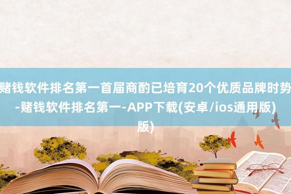 赌钱软件排名第一首届商酌已培育20个优质品牌时势-赌钱软件排