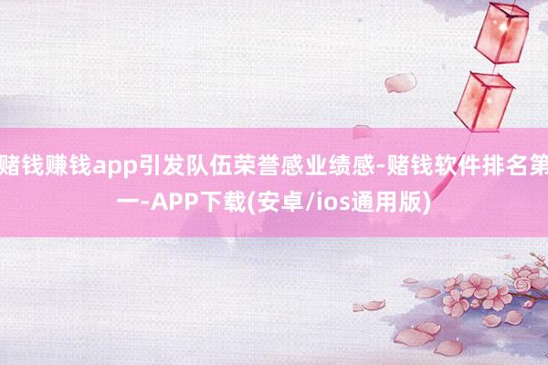 赌钱赚钱app引发队伍荣誉感业绩感-赌钱软件排名第一-APP