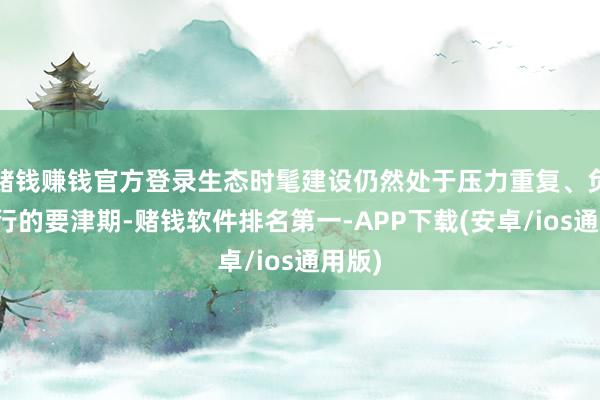 赌钱赚钱官方登录生态时髦建设仍然处于压力重复、负重前行的要津