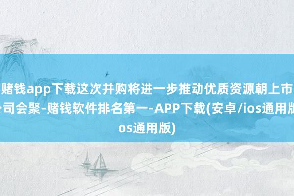 赌钱app下载这次并购将进一步推动优质资源朝上市公司会聚-赌