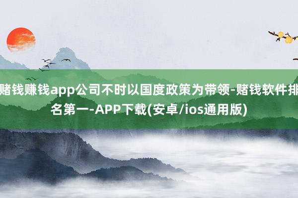 赌钱赚钱app公司不时以国度政策为带领-赌钱软件排名第一-A