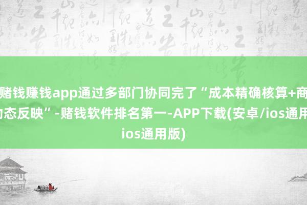 赌钱赚钱app通过多部门协同完了“成本精确核算+商场动态反映