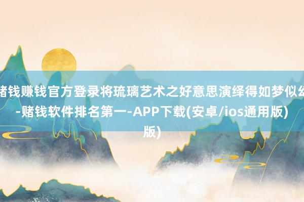 赌钱赚钱官方登录将琉璃艺术之好意思演绎得如梦似幻-赌钱软件排