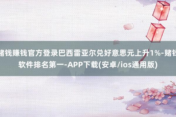 赌钱赚钱官方登录巴西雷亚尔兑好意思元上升1%-赌钱软件排名第
