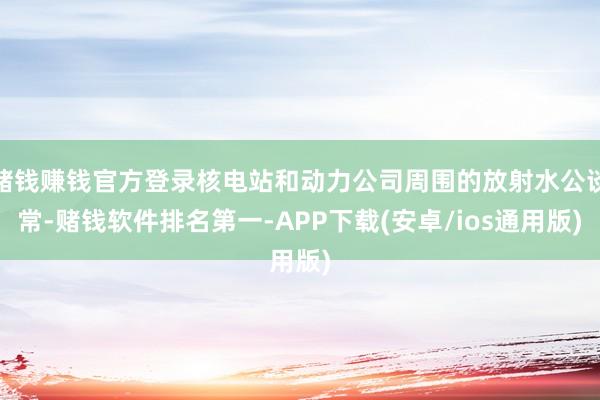 赌钱赚钱官方登录核电站和动力公司周围的放射水公谈常-赌钱软件