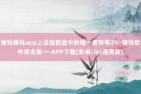 赌钱赚钱app上证指数盘中跌幅一度特等2%-赌钱软件排名第一