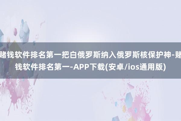 赌钱软件排名第一把白俄罗斯纳入俄罗斯核保护神-赌钱软件排名第