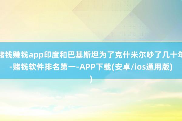 赌钱赚钱app印度和巴基斯坦为了克什米尔吵了几十年-赌钱软件