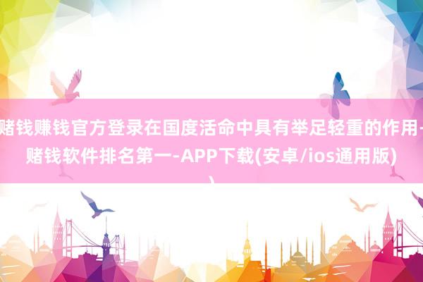 赌钱赚钱官方登录在国度活命中具有举足轻重的作用-赌钱软件排名