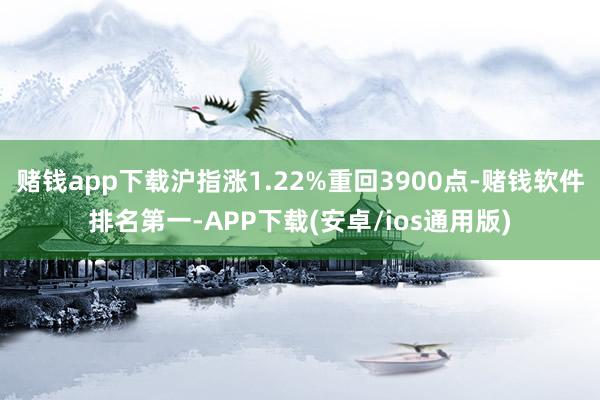 赌钱app下载沪指涨1.22%重回3900点-赌钱软件排名第