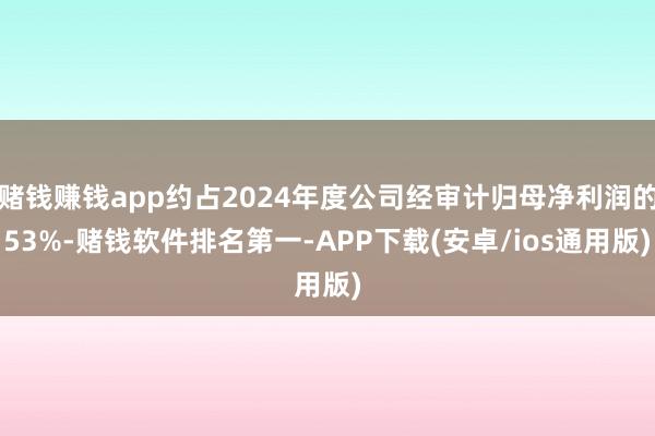 赌钱赚钱app约占2024年度公司经审计归母净利润的53%-赌钱软件排名第一-APP下载(安卓/ios通用版)