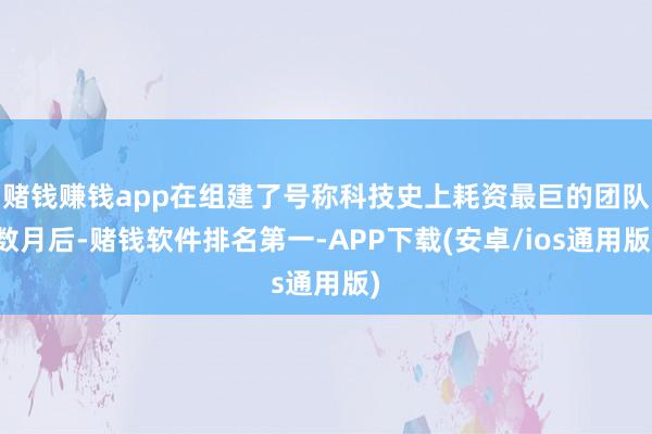 赌钱赚钱app在组建了号称科技史上耗资最巨的团队数月后-赌钱软件排名第一-APP下载(安卓/ios通用版)