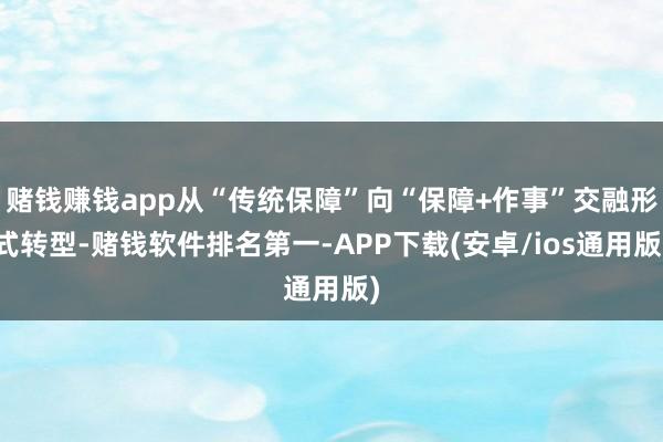 赌钱赚钱app从“传统保障”向“保障+作事”交融形式转型-赌